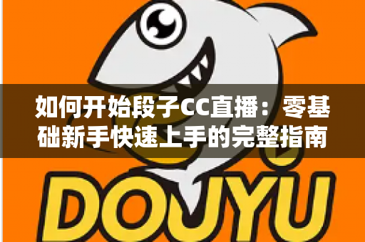 如何开始段子CC直播:零基础新手快速上手的完整指南 如何开始段子CC直播:零基础新手快速上手的完整指南