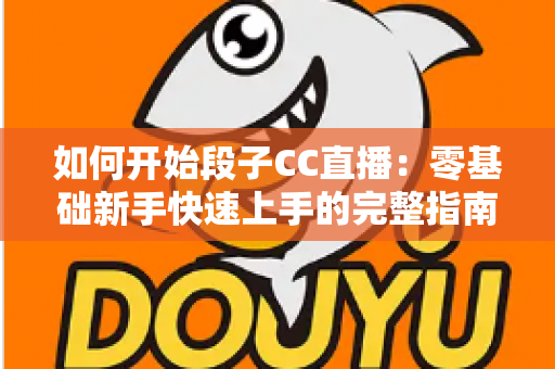 如何开始段子CC直播:零基础新手快速上手的完整指南 如何开始段子CC直播:零基础新手快速上手的完整指南