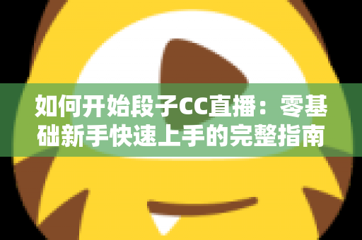 如何开始段子CC直播：零基础新手快速上手的完整指南