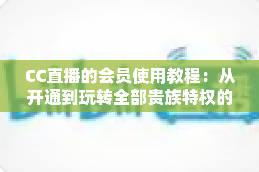 CC直播的会员使用教程:从开通到玩转全部贵族特权的新手完全指南 CC直播的会员使用教程:从开通到玩转全部贵族特权的新手完全指南
