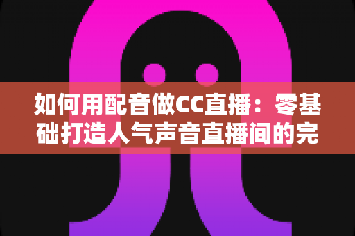 如何用配音做CC直播：零基础打造人气声音直播间的完整攻略