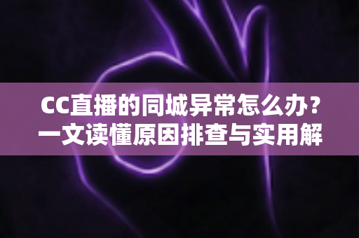 CC直播的同城异常怎么办？一文读懂原因排查与实用解决方案