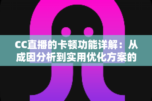 CC直播的卡顿功能详解:从成因分析到实用优化方案的完全指南 CC直播的卡顿功能详解:从成因分析到实用优化方案的完全指南