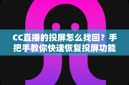 CC直播的投屏怎么找回?手把手教你快速恢复投屏功能的完整攻略 CC直播的投屏怎么找回?手把手教你快速恢复投屏功能的完整攻略