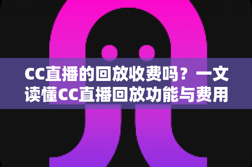 CC直播的回放收费吗?一文读懂CC直播回放功能与费用详情 CC直播的回放收费吗?一文读懂CC直播回放功能与费用详情