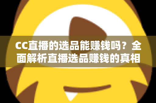 CC直播的选品能赚钱吗?全面解析直播选品赚钱的真相、方法与实操指南 CC直播的选品能赚钱吗?全面解析直播选品赚钱的真相、方法与实操指南