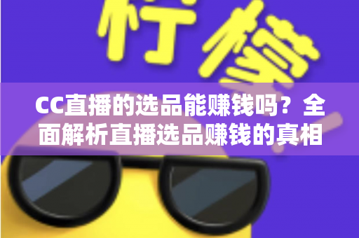 CC直播的选品能赚钱吗?全面解析直播选品赚钱的真相、方法与实操指南 CC直播的选品能赚钱吗?全面解析直播选品赚钱的真相、方法与实操指南
