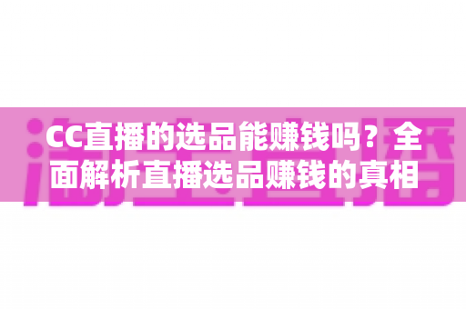 CC直播的选品能赚钱吗？全面解析直播选品赚钱的真相、方法与实操指南