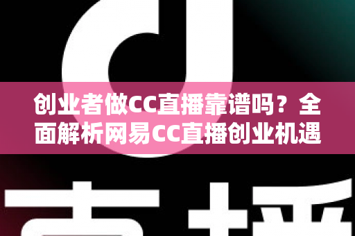 创业者做CC直播靠谱吗？全面解析网易CC直播创业机遇、变现模式与避坑指南