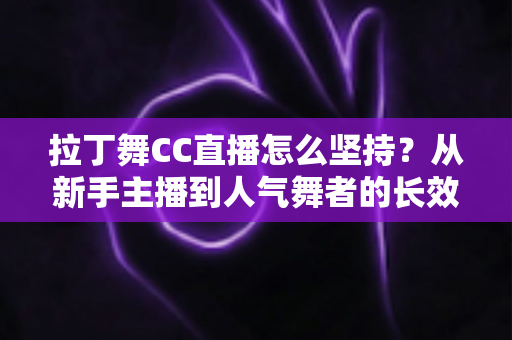 拉丁舞CC直播怎么坚持？从新手主播到人气舞者的长效运营实战指南