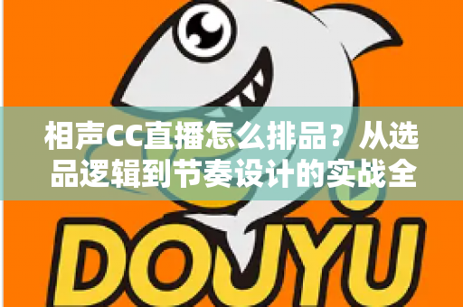 相声CC直播怎么排品?从选品逻辑到节奏设计的实战全攻略 相声CC直播怎么排品?从选品逻辑到节奏设计的实战全攻略