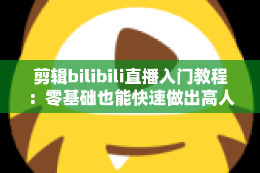 剪辑bilibili直播入门教程：零基础也能快速做出高人气切片的完整指南