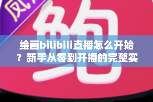 绘画bilibili直播怎么开始？新手从零到开播的完整实战指南