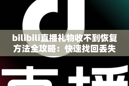 bilibili直播礼物收不到恢复方法全攻略:快速找回丢失礼物的实用指南 bilibili直播礼物收不到恢复方法全攻略:快速找回丢失礼物的实用指南
