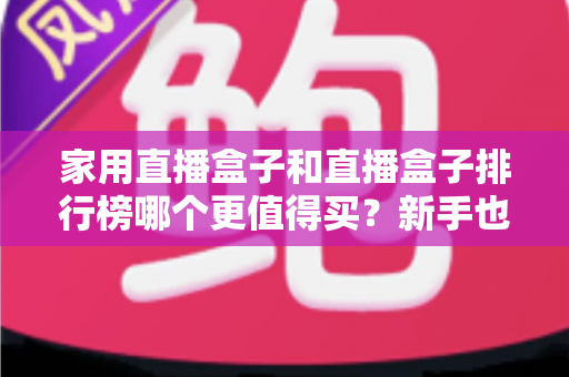 家用直播盒子和直播盒子排行榜哪个更值得买?新手也能看懂的避坑选购指南 家用直播盒子和直播盒子排行榜哪个更值得买?新手也能看懂的避坑选购指南