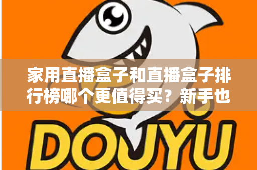家用直播盒子和直播盒子排行榜哪个更值得买?新手也能看懂的避坑选购指南 家用直播盒子和直播盒子排行榜哪个更值得买?新手也能看懂的避坑选购指南