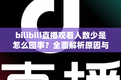 bilibili直播观看人数少是怎么回事？全面解析原因与实用提升方案