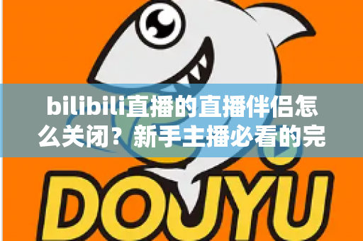bilibili直播的直播伴侣怎么关闭?新手主播必看的完整关闭教程与避坑指南 bilibili直播的直播伴侣怎么关闭?新手主播必看的完整关闭教程与避坑指南