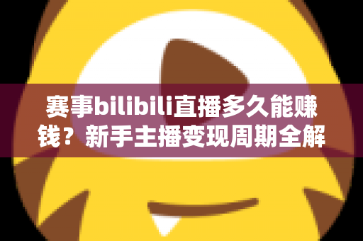 赛事bilibili直播多久能赚钱?新手主播变现周期全解析与实战指南 赛事bilibili直播多久能赚钱?新手主播变现周期全解析与实战指南