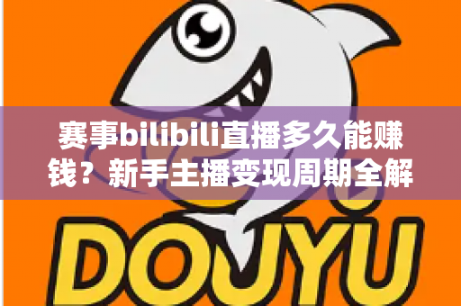 赛事bilibili直播多久能赚钱？新手主播变现周期全解析与实战指南