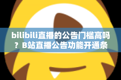 bilibili直播的公告门槛高吗？B站直播公告功能开通条件与设置方法全面解析