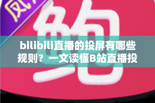 bilibili直播的投屏有哪些规则？一文读懂B站直播投屏功能的使用规范、限制条件与实用技巧