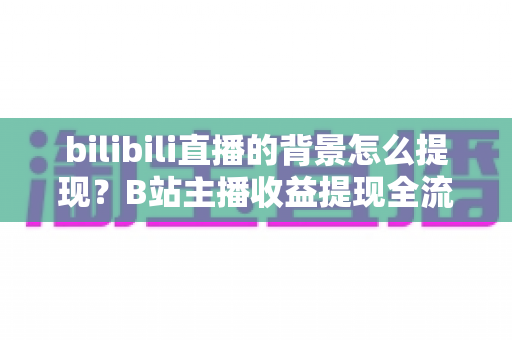 bilibili直播的背景怎么提现?B站主播收益提现全流程详解指南 bilibili直播的背景怎么提现?B站主播收益提现全流程详解指南