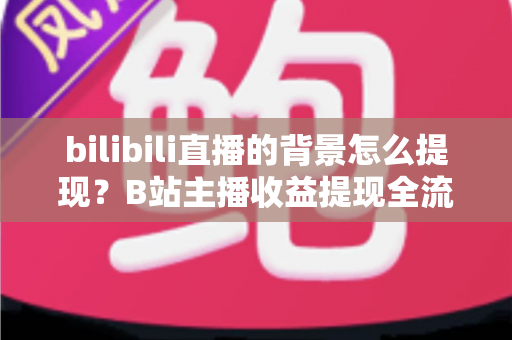 bilibili直播的背景怎么提现?B站主播收益提现全流程详解指南 bilibili直播的背景怎么提现?B站主播收益提现全流程详解指南