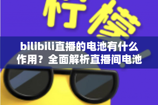 bilibili直播的电池有什么作用？全面解析直播间电池的功能、获取方式与使用技巧