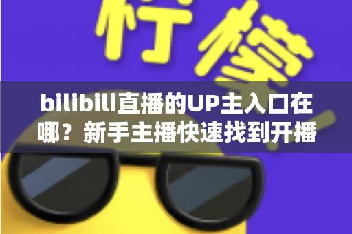 bilibili直播的UP主入口在哪？新手主播快速找到开播入口的完整指南