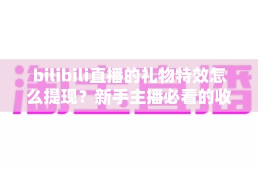 bilibili直播的礼物特效怎么提现？新手主播必看的收益提现全流程与实用攻略