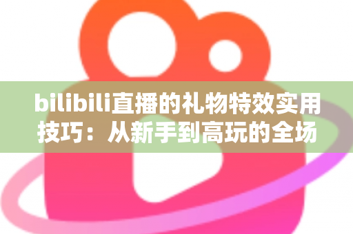 bilibili直播的礼物特效实用技巧：从新手到高玩的全场景投喂攻略
