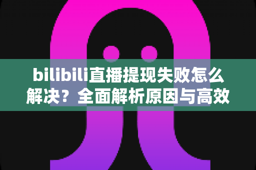 bilibili直播提现失败怎么解决？全面解析原因与高效解决方案指南