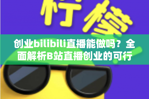 创业bilibili直播能做吗？全面解析B站直播创业的可行性、优势与实操攻略