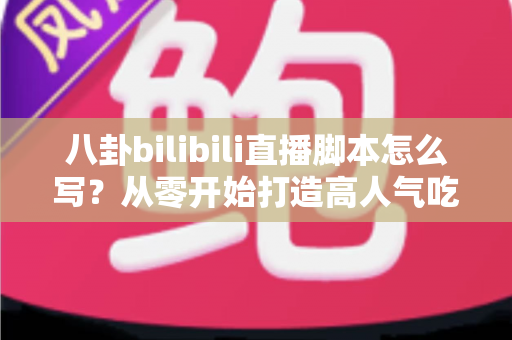 八卦bilibili直播脚本怎么写？从零开始打造高人气吃瓜直播间的脚本创作全攻略