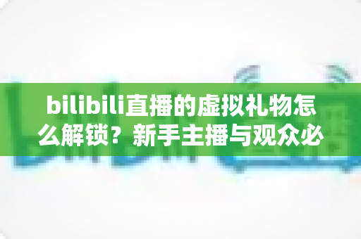 bilibili直播的虚拟礼物怎么解锁?新手主播与观众必看的完整解锁攻略与实用指南 bilibili直播的虚拟礼物怎么解锁?新手主播与观众必看的完整解锁攻略与实用指南