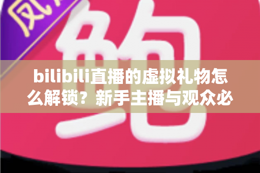 bilibili直播的虚拟礼物怎么解锁？新手主播与观众必看的完整解锁攻略与实用指南