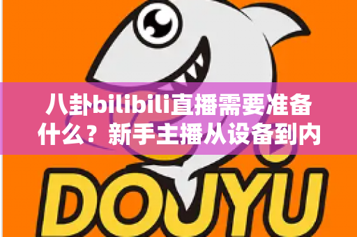 八卦bilibili直播需要准备什么?新手主播从设备到内容的零基础开播全攻略 八卦bilibili直播需要准备什么?新手主播从设备到内容的零基础开播全攻略