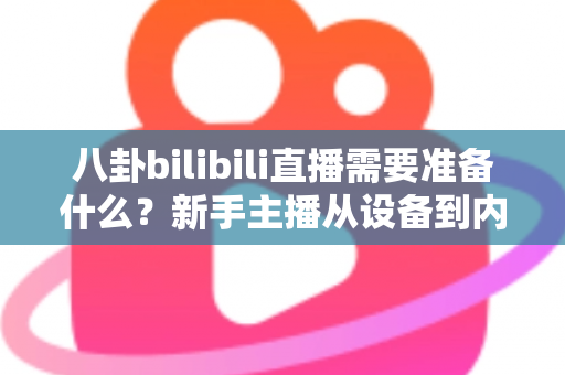 八卦bilibili直播需要准备什么?新手主播从设备到内容的零基础开播全攻略 八卦bilibili直播需要准备什么?新手主播从设备到内容的零基础开播全攻略