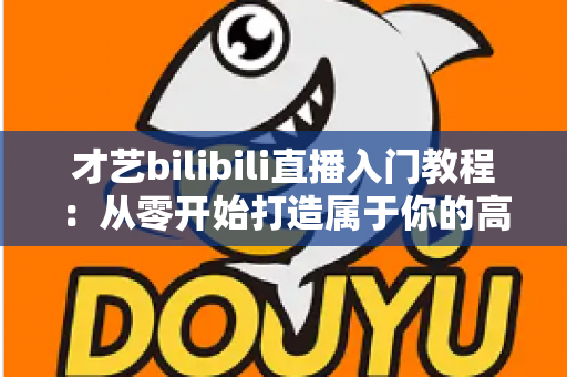 才艺bilibili直播入门教程:从零开始打造属于你的高人气直播间 才艺bilibili直播入门教程:从零开始打造属于你的高人气直播间