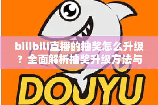 bilibili直播的抽奖怎么升级?全面解析抽奖升级方法与直播运营技巧 bilibili直播的抽奖怎么升级?全面解析抽奖升级方法与直播运营技巧