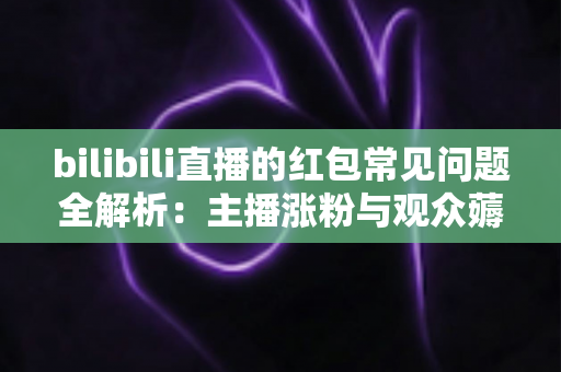 bilibili直播的红包常见问题全解析:主播涨粉与观众薅羊毛的必备指南 bilibili直播的红包常见问题全解析:主播涨粉与观众薅羊毛的必备指南