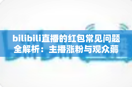 bilibili直播的红包常见问题全解析:主播涨粉与观众薅羊毛的必备指南 bilibili直播的红包常见问题全解析:主播涨粉与观众薅羊毛的必备指南