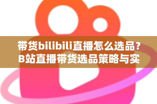 带货bilibili直播怎么选品?B站直播带货选品策略与实战技巧全解析 带货bilibili直播怎么选品?B站直播带货选品策略与实战技巧全解析
