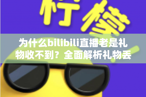 为什么bilibili直播老是礼物收不到?全面解析礼物丢失原因与实用解决方案指南 为什么bilibili直播老是礼物收不到?全面解析礼物丢失原因与实用解决方案指南