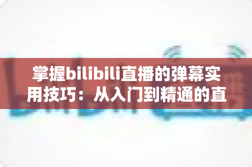 掌握bilibili直播的弹幕实用技巧：从入门到精通的直播互动全攻略