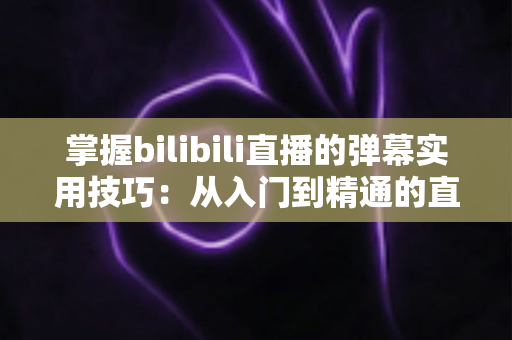 掌握bilibili直播的弹幕实用技巧：从入门到精通的直播互动全攻略