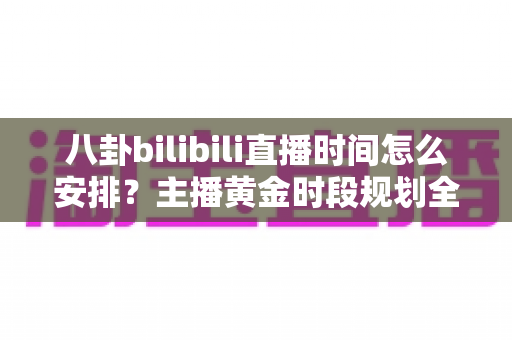 八卦bilibili直播时间怎么安排？主播黄金时段规划全攻略，助你流量翻倍涨粉不停