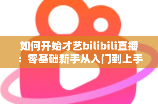 如何开始才艺bilibili直播:零基础新手从入门到上手的完整实战指南 如何开始才艺bilibili直播:零基础新手从入门到上手的完整实战指南
