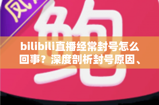 bilibili直播经常封号怎么回事?深度剖析封号原因、申诉方法与主播避坑全攻略 bilibili直播经常封号怎么回事?深度剖析封号原因、申诉方法与主播避坑全攻略